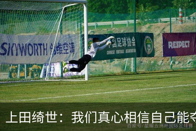 上田绮世：我们真心相信自己能夺冠 日本足球需要提升个人能力