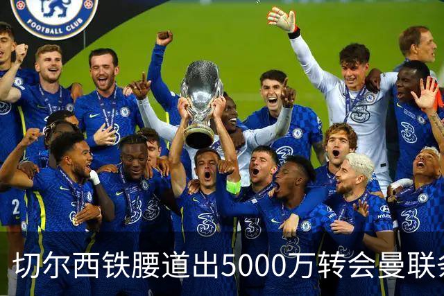 切尔西铁腰道出5000万转会曼联条件！埃德本周再次体检，原因曝光