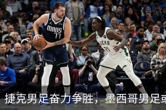 捷克男足奋力争胜，墨西哥男足或将轻装上阵！