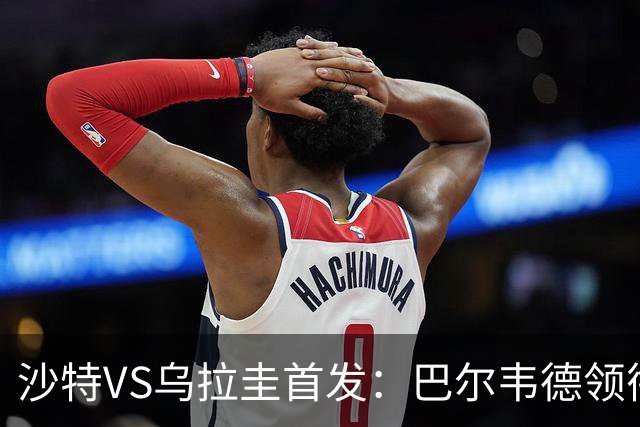 沙特VS乌拉圭首发：巴尔韦德领衔 努涅斯乌加特登场