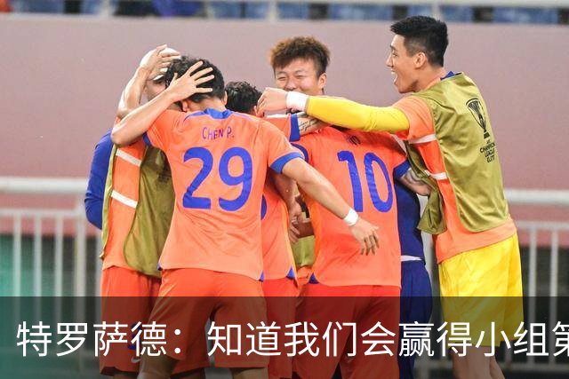 特罗萨德：知道我们会赢得小组第一，每个人都想在世界杯证明自己