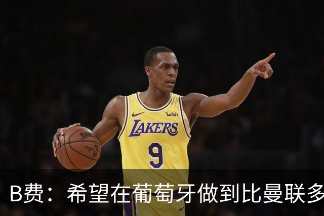 B费：希望在葡萄牙做到比曼联多一倍的事 最重要的全队团结一致
